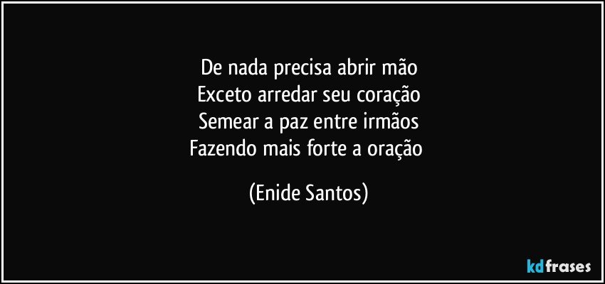 De nada precisa abrir mão
Exceto arredar seu coração
Semear a paz entre irmãos
Fazendo mais forte a oração (Enide Santos)