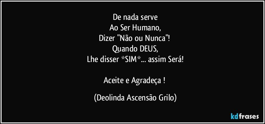 De nada serve
Ao Ser Humano,
Dizer "Não ou Nunca"! 
Quando DEUS,
Lhe disser *SIM*... assim Será!

Aceite e Agradeça ! (Deolinda Ascensão Grilo)