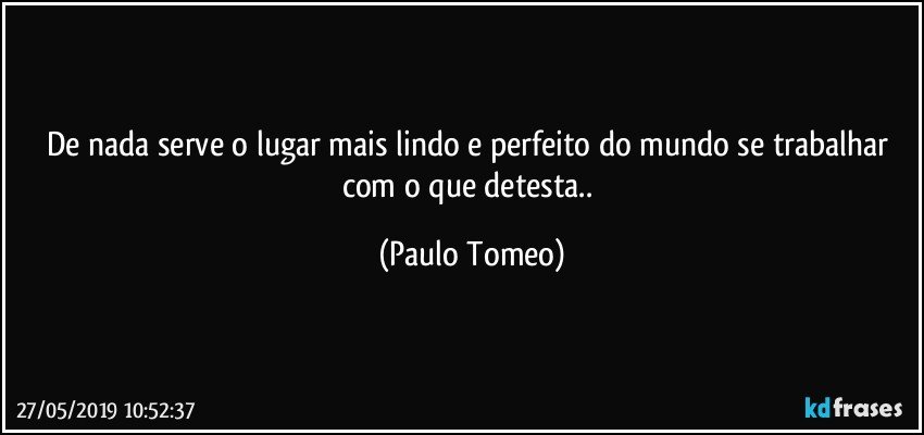 De nada serve o lugar mais lindo e perfeito do mundo se trabalhar com o que detesta.. (Paulo Tomeo)