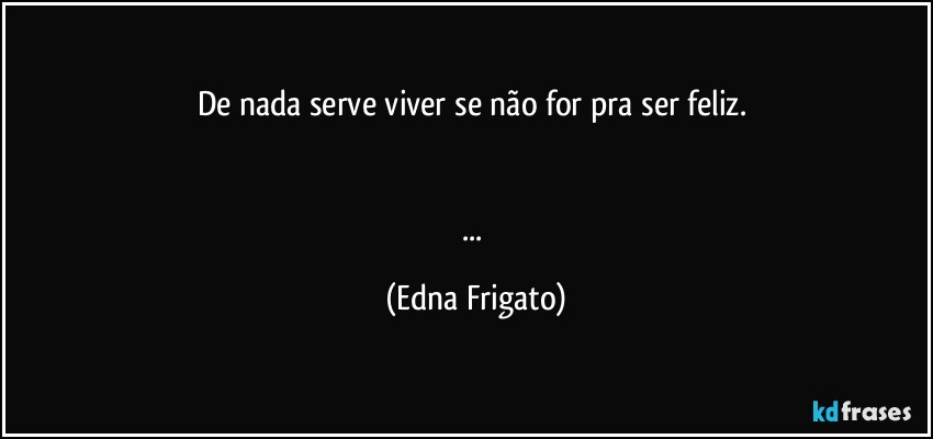 De nada serve viver se não for pra ser feliz. 


... (Edna Frigato)