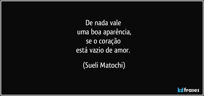 De nada vale 
uma boa aparência,
se o coração 
está vazio de amor. (Sueli Matochi)