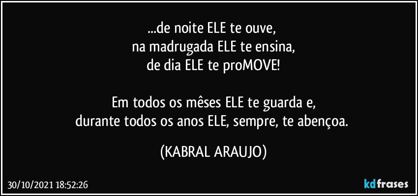 ...de noite ELE te ouve, 
na madrugada ELE te ensina,
de dia ELE te proMOVE!

Em todos os mêses ELE te guarda e,
durante todos os anos ELE, sempre, te abençoa. (KABRAL ARAUJO)