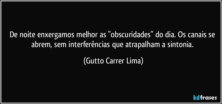 De noite enxergamos melhor as "obscuridades" do dia. Os canais se abrem, sem interferências que atrapalham a sintonia. (Gutto Carrer Lima)