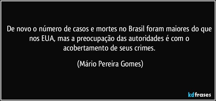 De novo o número de casos e mortes no Brasil foram maiores do que nos EUA, mas a preocupação das autoridades é com o acobertamento de seus crimes. (Mário Pereira Gomes)