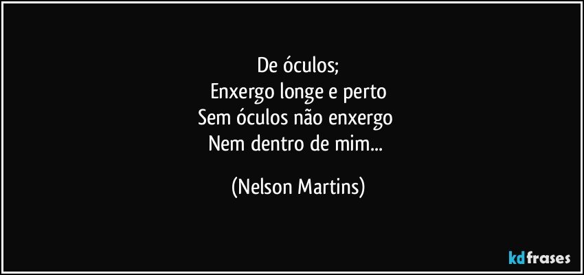 De óculos;
Enxergo longe e perto
Sem óculos não enxergo 
Nem dentro de mim... (Nelson Martins)