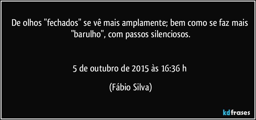 De olhos "fechados" se vê mais amplamente; bem como se faz mais "barulho", com passos silenciosos.


5 de outubro de 2015 às 16:36 h (Fábio Silva)