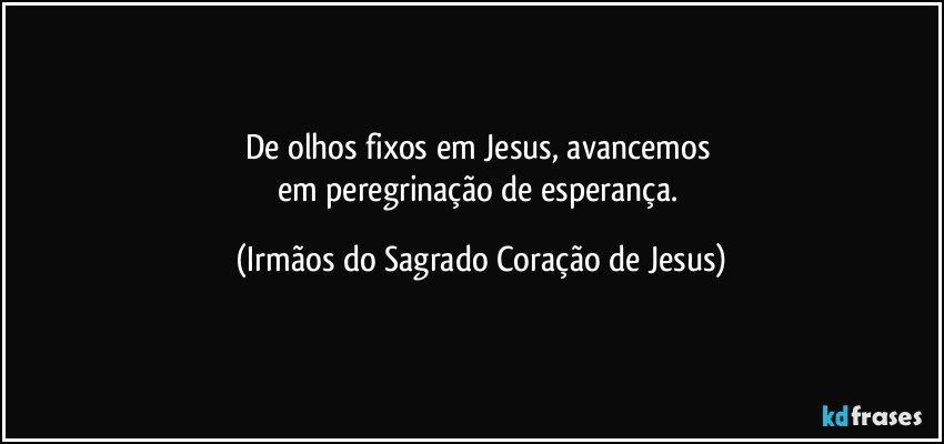 De olhos fixos em Jesus, avancemos 
em peregrinação de esperança. (Irmãos do Sagrado Coração de Jesus)