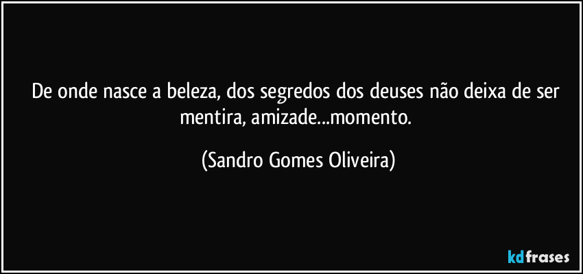 De onde nasce a beleza, dos segredos dos deuses não deixa de ser mentira, amizade...momento. (Sandro Gomes Oliveira)