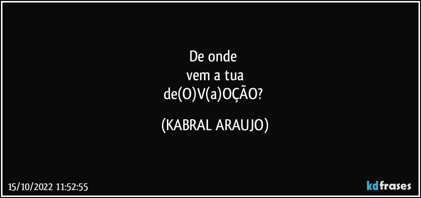 De onde 
vem a tua
de(O)V(a)OÇÃO? (KABRAL ARAUJO)