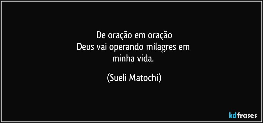 De oração em oração
Deus vai operando milagres em 
minha vida. (Sueli Matochi)