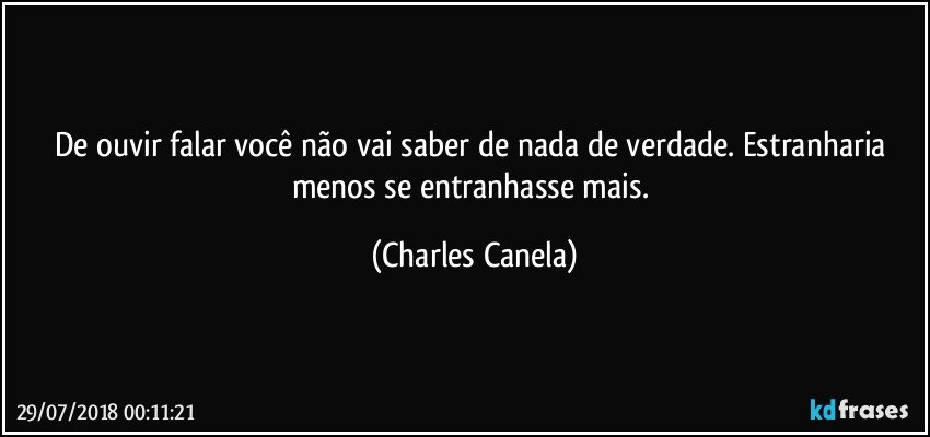 De ouvir falar você não vai saber de nada de verdade. Estranharia menos se entranhasse mais. (Charles Canela)