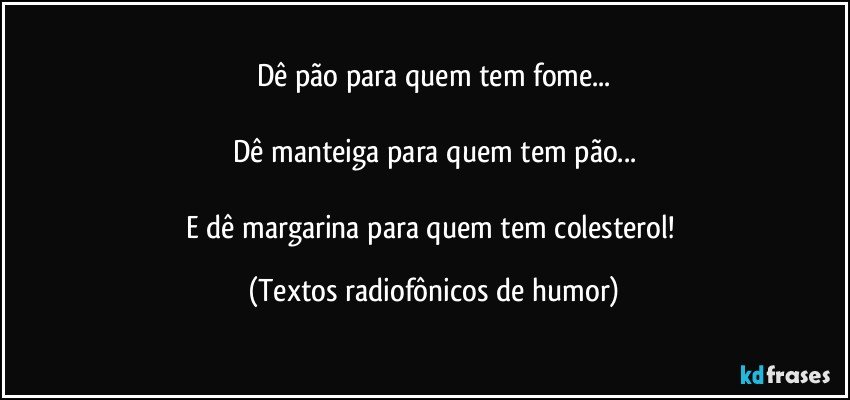 Dê pão para quem tem fome...

Dê manteiga para quem tem pão...

E dê margarina para quem tem colesterol! (Textos radiofônicos de humor)