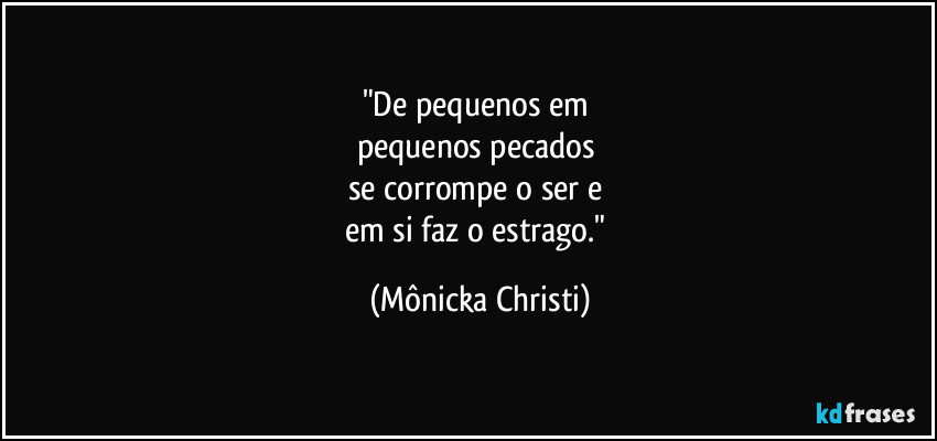 "De pequenos em 
pequenos pecados  
se corrompe o ser e 
em si faz o estrago." (Mônicka Christi)