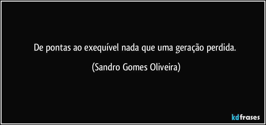 De pontas ao exequível nada que uma geração perdida. (Sandro Gomes Oliveira)