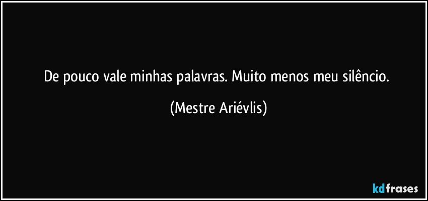 De pouco vale minhas palavras. Muito menos meu silêncio. (Mestre Ariévlis)