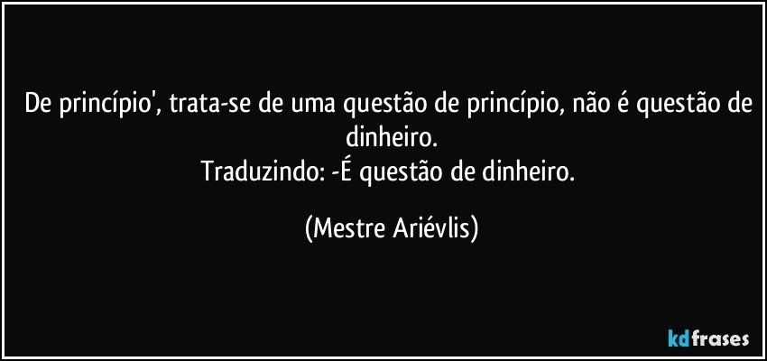 De princípio', trata-se de uma questão de princípio, não é questão de dinheiro.
Traduzindo: -É questão de dinheiro. (Mestre Ariévlis)