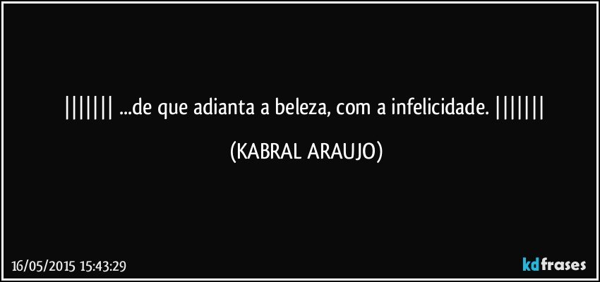  ...de que adianta a beleza, com a infelicidade.  (KABRAL ARAUJO)