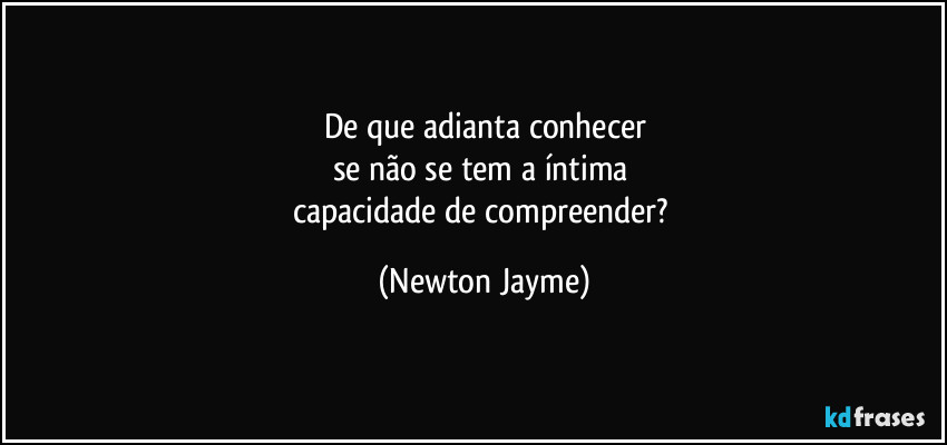 De que adianta conhecer
se não se tem a íntima 
capacidade de compreender? (Newton Jayme)