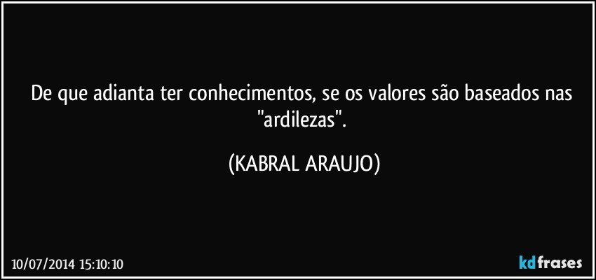 De que adianta ter conhecimentos, se os valores são baseados nas "ardilezas". (KABRAL ARAUJO)