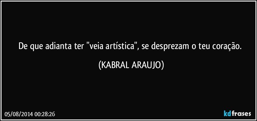 De que adianta ter "veia artística", se desprezam o teu coração. (KABRAL ARAUJO)