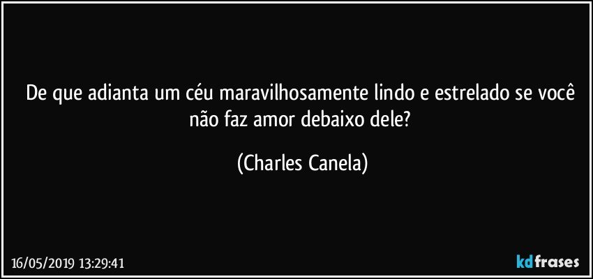 De que adianta um céu maravilhosamente lindo e estrelado se você não faz amor debaixo dele? (Charles Canela)