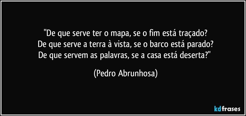 "De que serve ter o mapa, se o fim está traçado?
De que serve a terra à vista, se o barco está parado?
De que servem as palavras, se a casa está deserta?" (Pedro Abrunhosa)