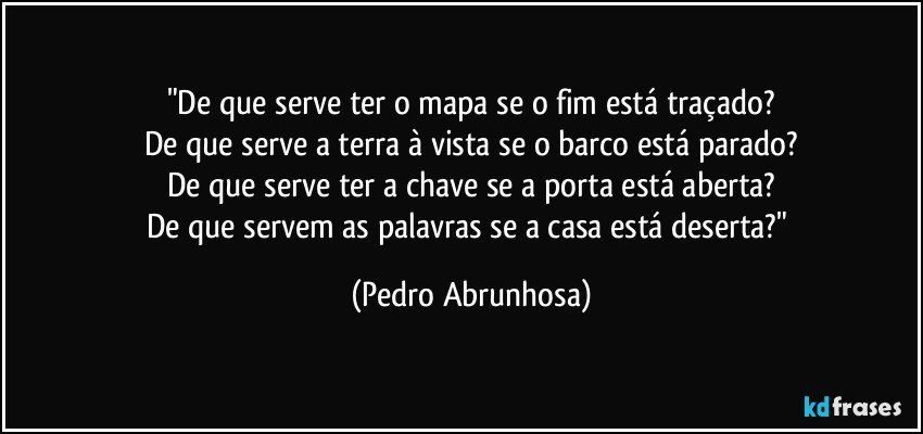 "De que serve ter o mapa se o fim está traçado?
De que serve a terra à vista se o barco está parado?
De que serve ter a chave se a porta está aberta?
De que servem as palavras se a casa está deserta?" (Pedro Abrunhosa)