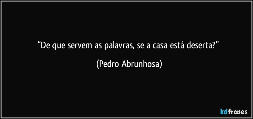 “De que servem as palavras, se a casa está deserta?” (Pedro Abrunhosa)