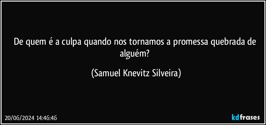 De quem é a culpa quando nos tornamos a promessa quebrada de alguém? (Samuel Knevitz Silveira)