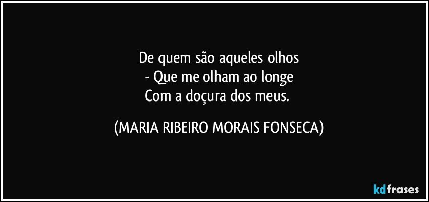 De quem são aqueles olhos
- Que me olham ao longe
Com a doçura dos meus. (MARIA RIBEIRO MORAIS FONSECA)