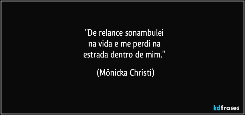 "De relance sonambulei 
na vida e me perdi na 
estrada dentro de mim." (Mônicka Christi)
