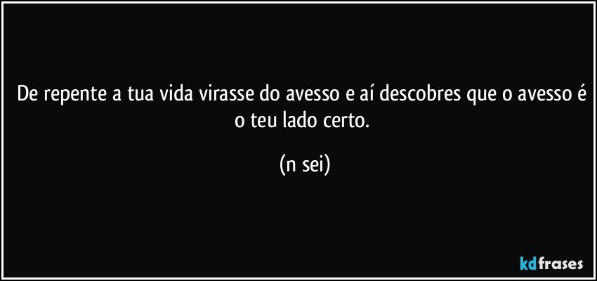 De repente a tua vida virasse do avesso e aí descobres que o avesso é o teu lado certo. (n sei)