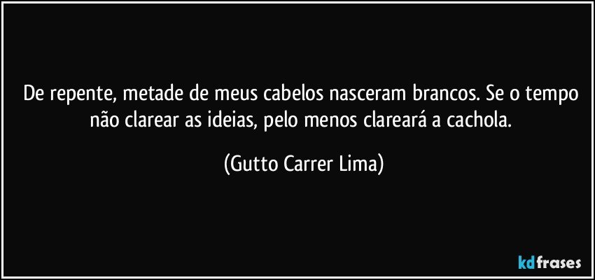 De repente, metade de meus cabelos nasceram brancos. Se o tempo não clarear as ideias, pelo menos clareará a cachola. (Gutto Carrer Lima)