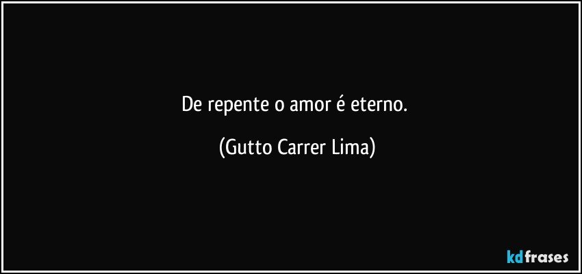 De repente o amor é eterno. (Gutto Carrer Lima)