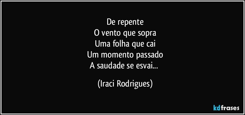 De repente
O  vento que sopra
Uma folha que cai
Um momento passado
A saudade se esvai... (Iraci Rodrigues)