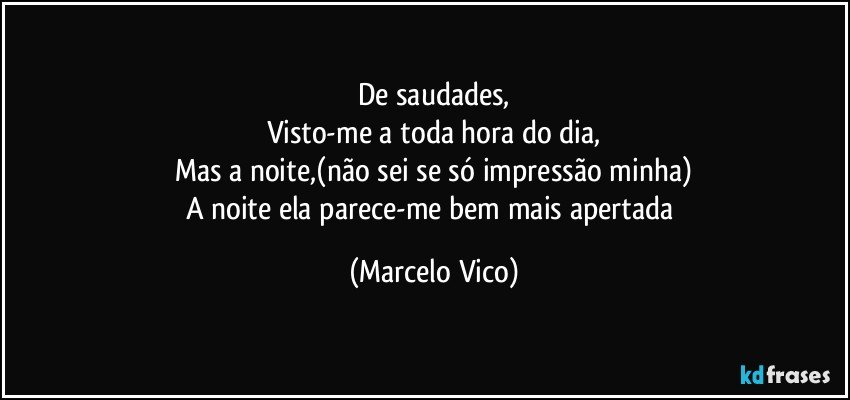 De saudades,
Visto-me a toda hora do dia,
Mas a noite,(não sei se só impressão minha)
A noite ela parece-me bem mais apertada (Marcelo Vico)