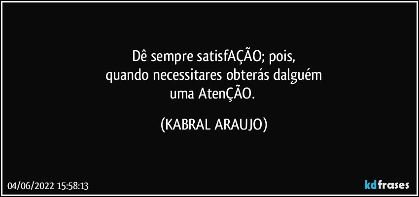 Dê sempre satisfAÇÃO; pois,
quando necessitares obterás dalguém
uma AtenÇÃO. (KABRAL ARAUJO)