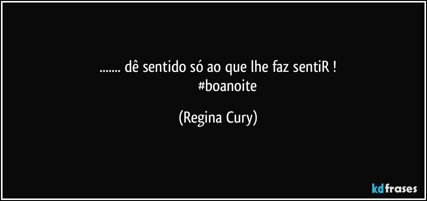 ... dê sentido  só ao que lhe faz sentiR !
                       #boanoite (Regina Cury)