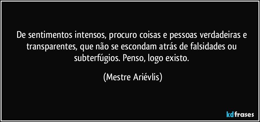 De sentimentos intensos, procuro coisas e pessoas verdadeiras e transparentes, que não se escondam atrás de falsidades ou subterfúgios. Penso, logo existo. (Mestre Ariévlis)