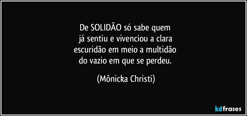 De SOLIDÃO  só sabe quem 
já sentiu e vivenciou a clara
escuridão em meio a multidão 
do vazio em que se perdeu. (Mônicka Christi)