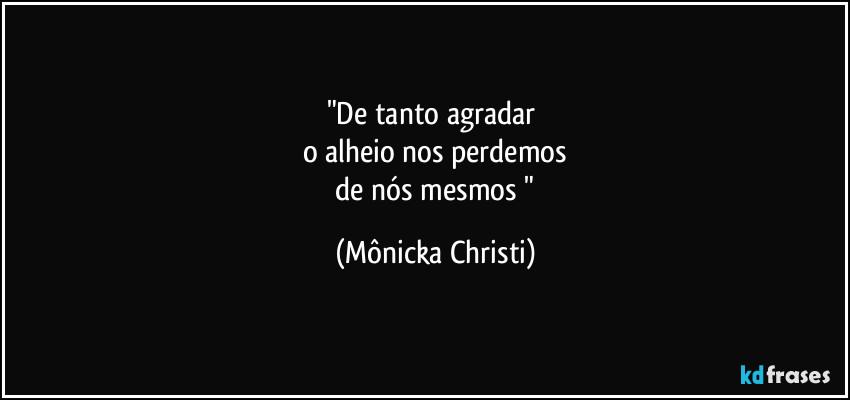 "De tanto agradar
o alheio nos perdemos
de nós mesmos " (Mônicka Christi)