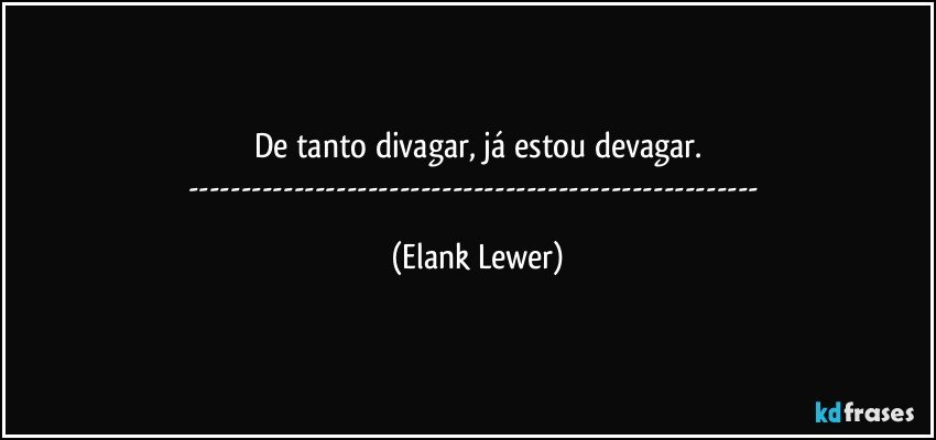 De tanto divagar, já estou devagar.
--- (Elank Lewer)