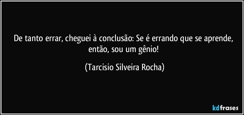 De tanto errar, cheguei à conclusão: Se é errando que se aprende, então, sou um gênio! (Tarcisio Silveira Rocha)