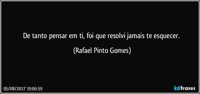 De tanto pensar em ti, foi que resolvi  jamais te esquecer. (Rafael Pinto Gomes)