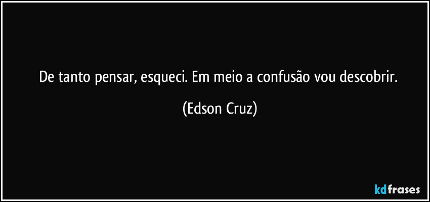 De tanto pensar, esqueci. Em meio a confusão vou descobrir. (Edson Cruz)