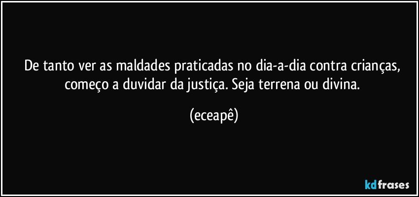 De tanto ver as maldades praticadas no dia-a-dia contra crianças, começo a duvidar da justiça. Seja terrena ou divina. (eceapê)