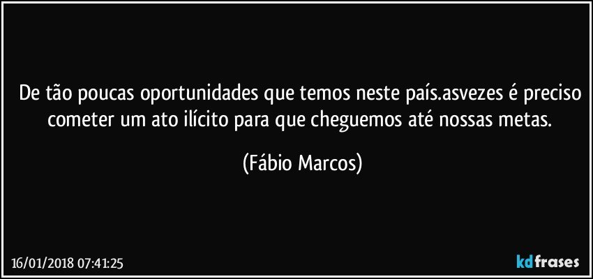 De tão poucas oportunidades que temos neste país.asvezes é preciso cometer um ato ilícito para que cheguemos até nossas metas. (Fábio Marcos)
