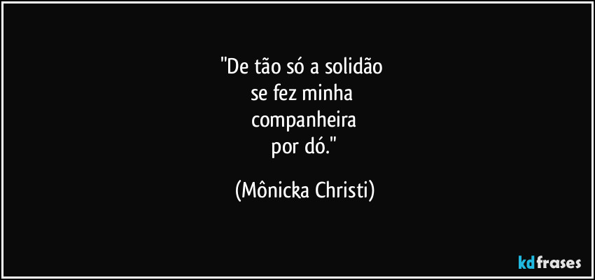 "De tão só a solidão 
se fez minha 
companheira
 por dó." (Mônicka Christi)