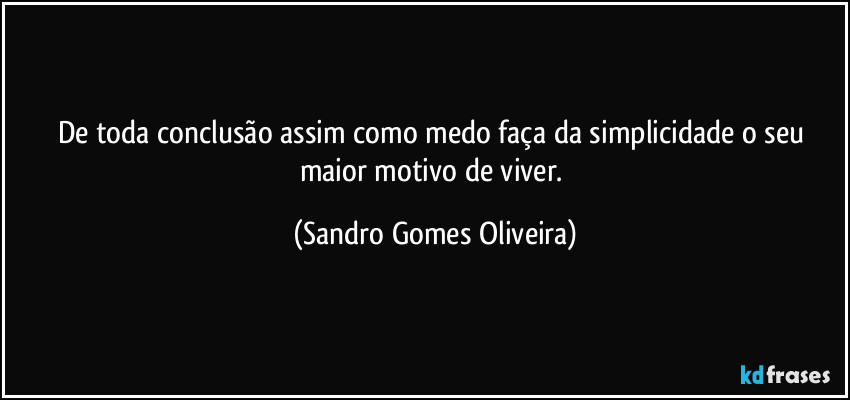 De toda conclusão assim como medo faça da simplicidade o seu maior motivo de viver. (Sandro Gomes Oliveira)