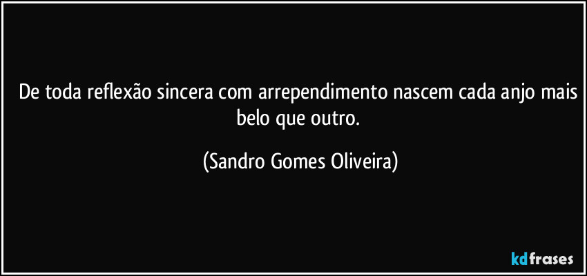 De toda reflexão sincera com arrependimento nascem cada anjo mais belo que outro. (Sandro Gomes Oliveira)